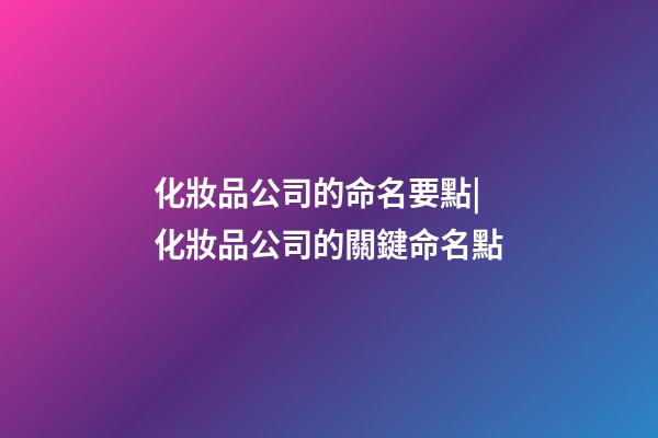 化妝品公司的命名要點|化妝品公司的關鍵命名點-第1張-公司起名-玄機派